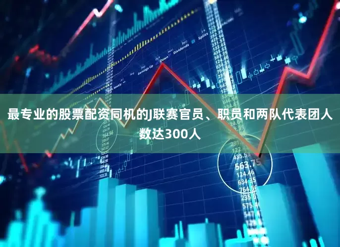 最专业的股票配资同机的J联赛官员、职员和两队代表团人数达300人