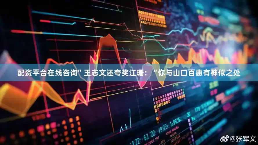 配资平台在线咨询”王志文还夸奖江珊：“你与山口百惠有神似之处