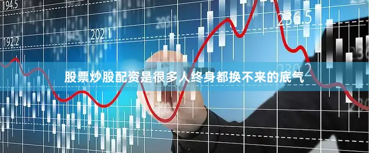 股票炒股配资是很多人终身都换不来的底气