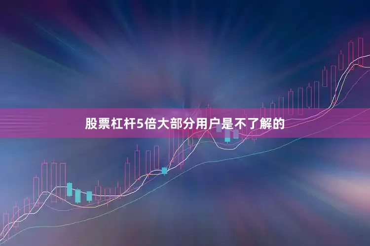 股票杠杆5倍大部分用户是不了解的