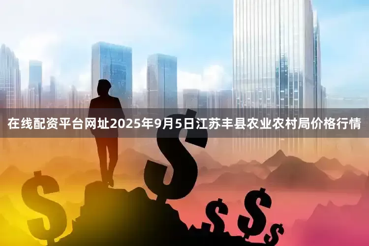 在线配资平台网址2025年9月5日江苏丰县农业农村局价格行情