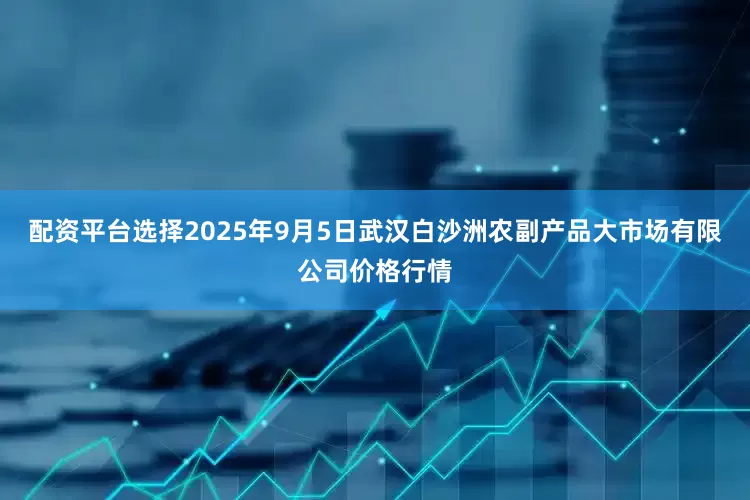 配资平台选择2025年9月5日武汉白沙洲农副产品大市场有限公司价格行情