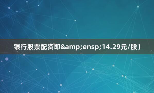 银行股票配资即&ensp;14.29元/股）