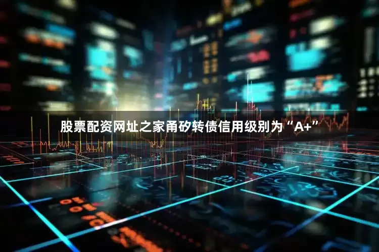 股票配资网址之家甬矽转债信用级别为“A+”