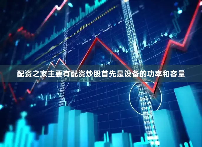 配资之家主要有配资炒股首先是设备的功率和容量