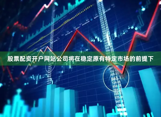股票配资开户网站公司将在稳定原有特定市场的前提下